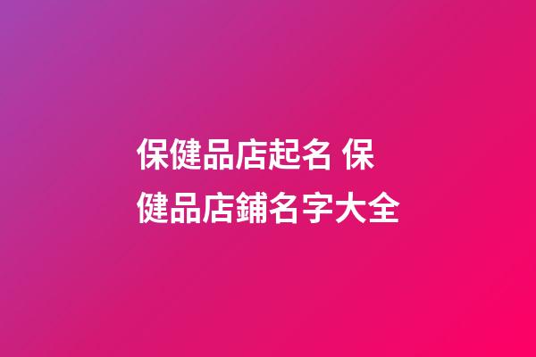 保健品店起名 保健品店鋪名字大全-第1張-店鋪起名-玄機派